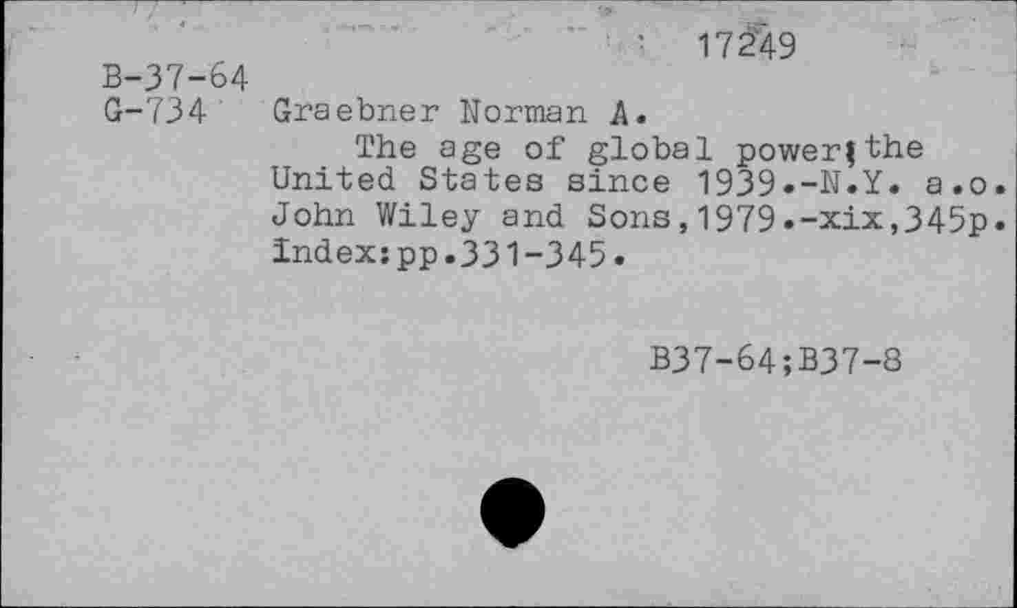 ﻿172'49
B-37-64
G-734 Graebner Norman A.
The age of global power|the United States since 1939.-N.Y. a.o. John Wiley and Sons,1979.-xix,345p. indexspp.331-345.
B37-64;B37-8